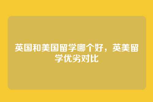 英国和美国留学哪个好，英美留学优劣对比