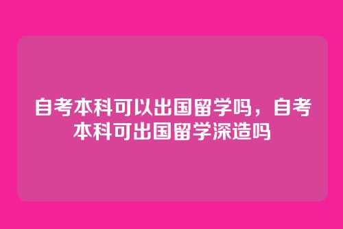 自考本科可以出国留学吗,自考本科可出国留学深造吗