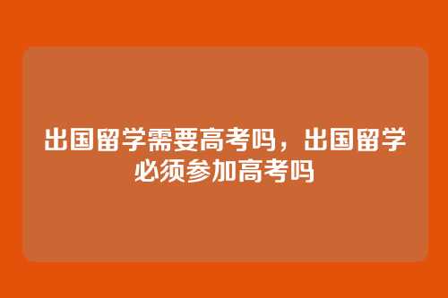 出国留学需要高考吗,出国留学必须参加高考吗