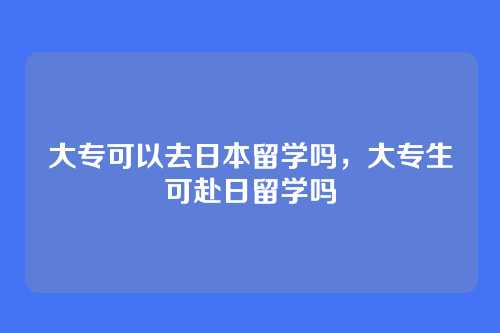 大专可以去日本留学吗,大专生可赴日留学吗