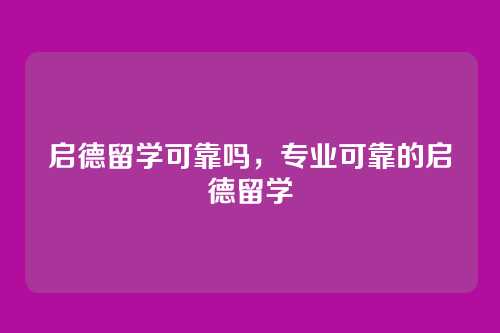 启德留学可靠吗,专业可靠的启德留学