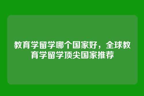 教育学留学哪个国家好,全球教育学留学顶尖国家推荐
