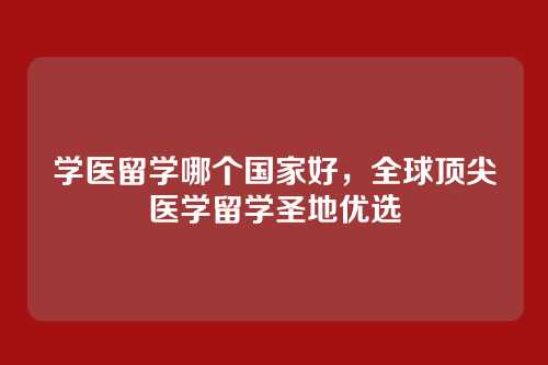 学医留学哪个国家好,全球顶尖医学留学圣地优选