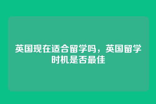 英国现在适合留学吗,英国留学时机是否最佳