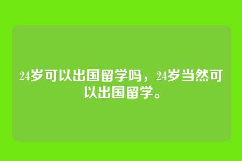 24岁可以出国留学吗,24岁当然可以出国留学。