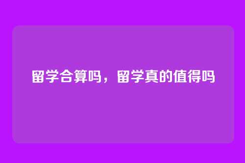 留学合算吗,留学真的值得吗