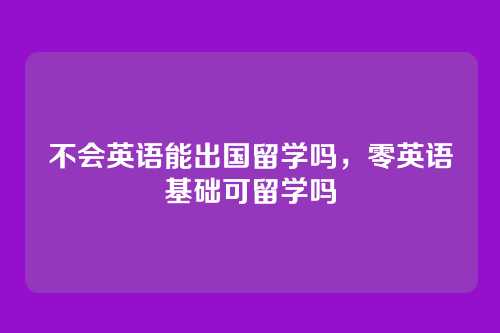 不会英语能出国留学吗，零英语基础可留学吗