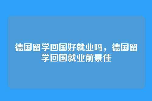 德国留学回国好就业吗，德国留学回国就业前景佳