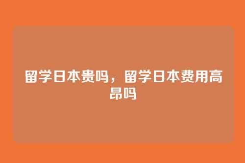 留学日本贵吗，留学日本费用高昂吗