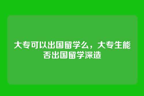 大专可以出国留学么，大专生能否出国留学深造