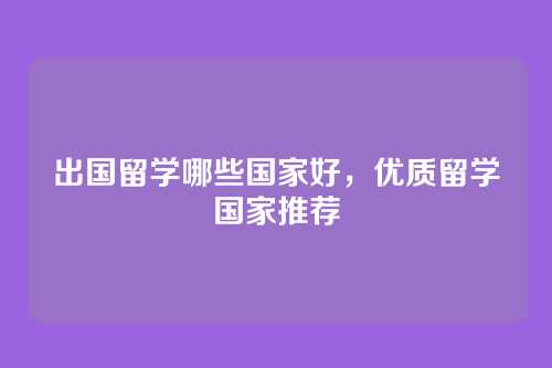 出国留学哪些国家好,优质留学国家推荐