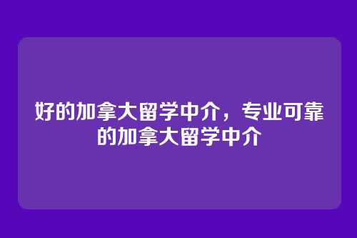 好的加拿大留学中介，专业可靠的加拿大留学中介