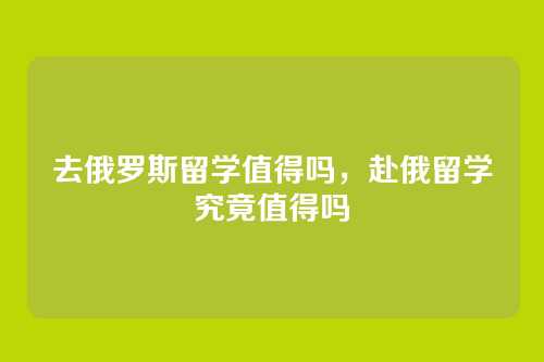 去俄罗斯留学值得吗,赴俄留学究竟值得吗