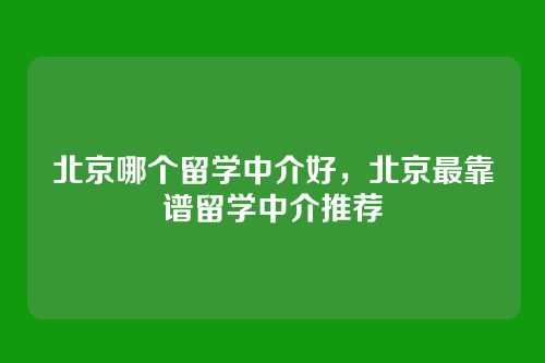 北京哪个留学中介好,北京最靠谱留学中介推荐