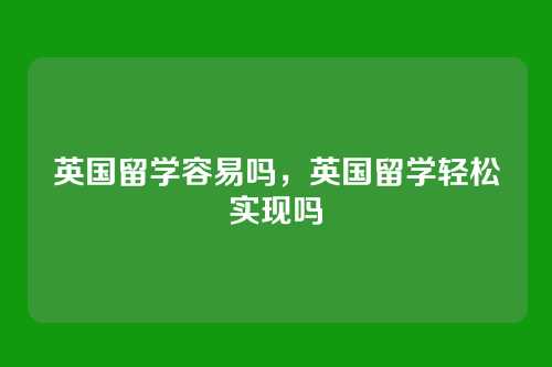 英国留学容易吗,英国留学轻松实现吗