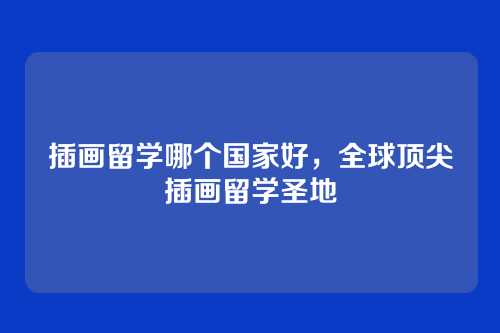 插画留学哪个国家好,全球顶尖插画留学圣地