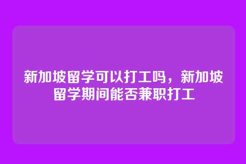 新加坡留学可以打工吗,新加坡留学期间能否兼职打工