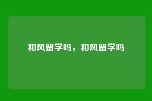 和风留学吗,和风留学吗