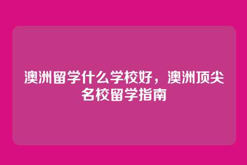 澳洲留学什么学校好,澳洲顶尖名校留学指南