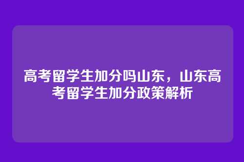 高考留学生加分吗山东，山东高考留学生加分政策解析
