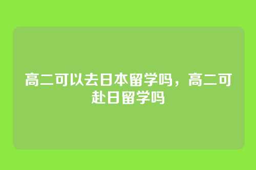高二可以去日本留学吗，高二可赴日留学吗