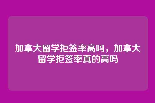 加拿大留学拒签率高吗,加拿大留学拒签率真的高吗