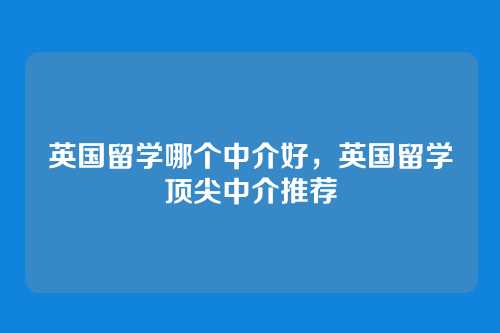 英国留学哪个中介好，英国留学顶尖中介推荐