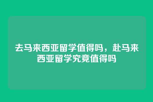 去马来西亚留学值得吗,赴马来西亚留学究竟值得吗
