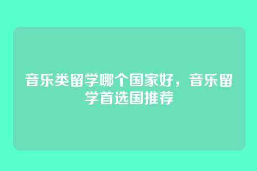 音乐类留学哪个国家好,音乐留学首选国推荐