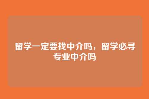 留学一定要找中介吗,留学必寻专业中介吗