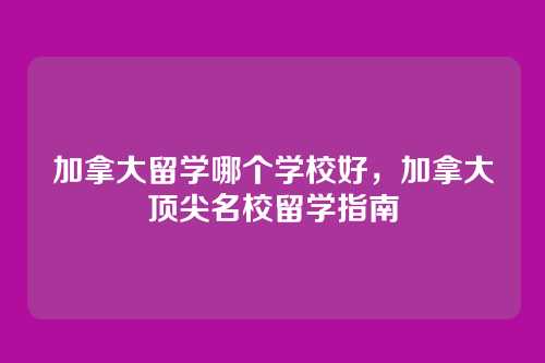加拿大留学哪个学校好，加拿大顶尖名校留学指南