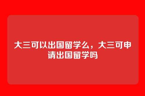 大三可以出国留学么,大三可申请出国留学吗
