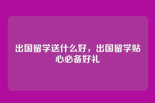 出国留学送什么好,出国留学贴心必备好礼