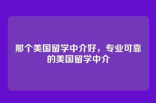 那个美国留学中介好，专业可靠的美国留学中介
