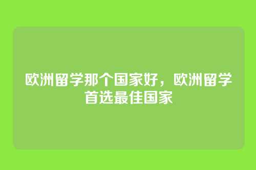 欧洲留学那个国家好，欧洲留学首选最佳国家