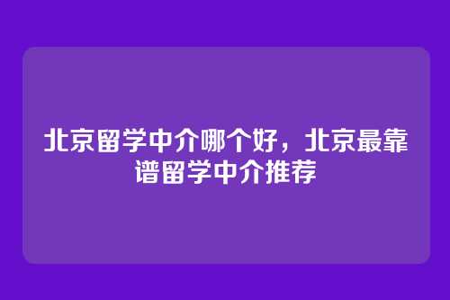 北京留学中介哪个好，北京最靠谱留学中介推荐