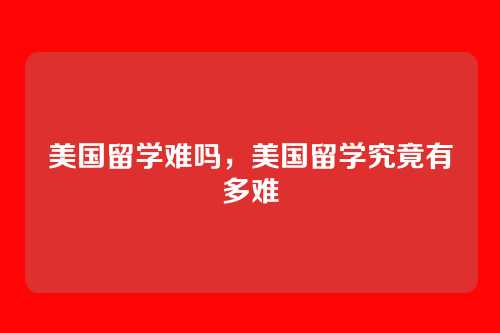 美国留学难吗,美国留学究竟有多难