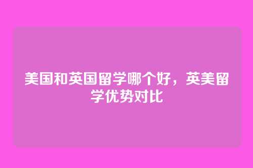 美国和英国留学哪个好,英美留学优势对比