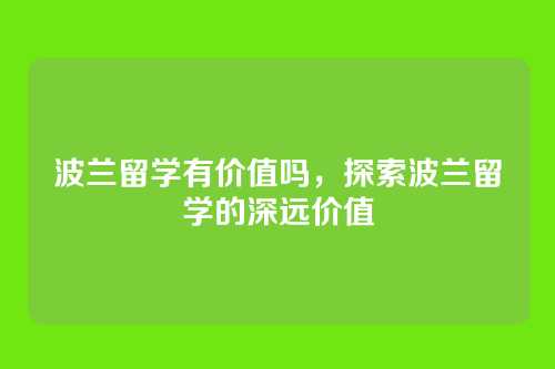 波兰留学有价值吗,探索波兰留学的深远价值