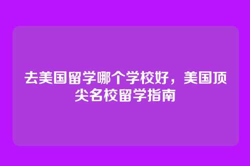 去美国留学哪个学校好,美国顶尖名校留学指南