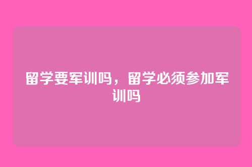 留学要军训吗,留学必须参加军训吗