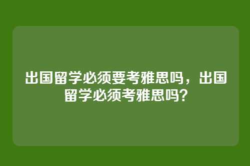 出国留学必须要考雅思吗，出国留学必须考雅思吗？