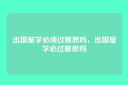 出国留学必须过雅思吗，出国留学必过雅思吗
