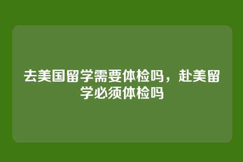去美国留学需要体检吗，赴美留学必须体检吗