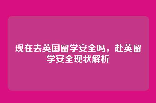 现在去英国留学安全吗,赴英留学安全现状解析