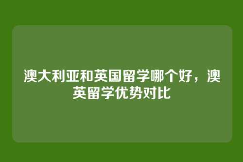 澳大利亚和英国留学哪个好,澳英留学优势对比