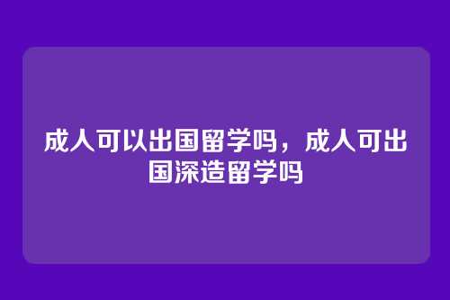 成人可以出国留学吗,成人可出国深造留学吗