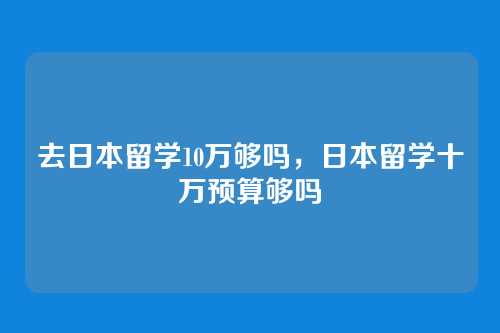 去日本留学10万够吗,日本留学十万预算够吗