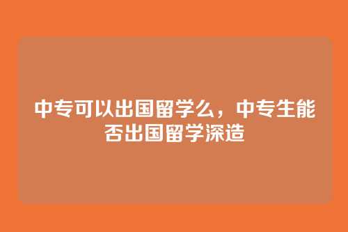 中专可以出国留学么,中专生能否出国留学深造