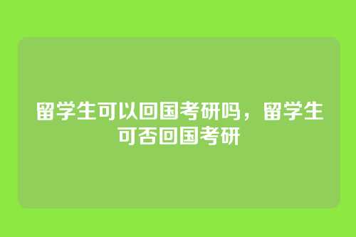 留学生可以回国考研吗，留学生可否回国考研